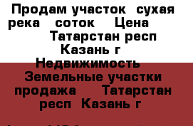 Продам участок (сухая река)5 соток  › Цена ­ 180 000 - Татарстан респ., Казань г. Недвижимость » Земельные участки продажа   . Татарстан респ.,Казань г.